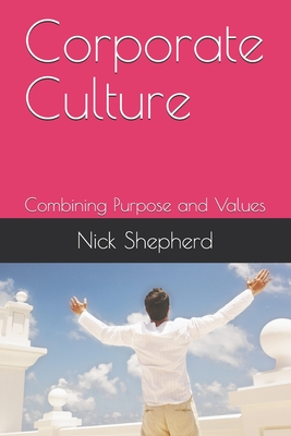 Corporate Culture - Combining Purpose and Values: How a poor culture can stifle creativity, innovation and success, and how to fix it. - Shepherd, Nick A