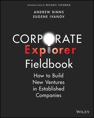 Corporate Explorer Fieldbook: How to Build New Ventures In Established Companies - Binns, Andrew, and Ivanov, Eugene, and Tushman, Michael (Introduction by)