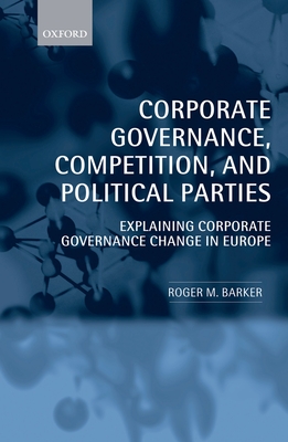 Corporate Governance, Competition, and Political Parties: Explaining Corporate Governance Change in Europe - Barker, Roger M