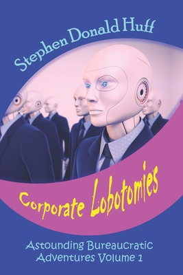 Corporate Lobotomies: Astounding Bureaucratic Adventures, Volume 1 - Huff, Stephen Donald, Dr.