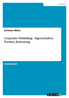 Corporate Publishing - Eigenschaften, Formen, Bedeutung - M?ller, Christian