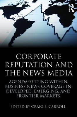 Corporate Reputation and the News Media: Agenda-setting within Business News Coverage in Developed, Emerging, and Frontier Markets - Carroll, Craig (Editor)