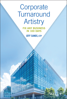 Corporate Turnaround Artistry - Fix Any Business in 100 Days - Sands, J