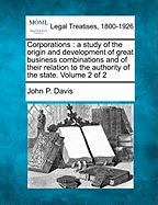 Corporations: A Study of the Origin and Development of Great Business Combinations and of Their Relation to the Authority of the State. Volume 2 of 2