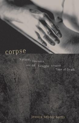 Corpse: Nature, Forensics, and the Struggle to Pinpoint Time of Death - Sachs, Jessica Snyder