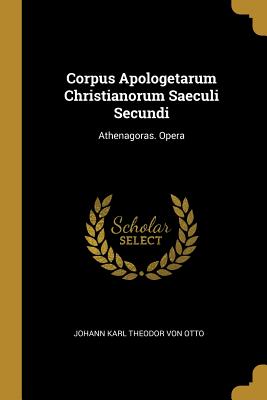 Corpus Apologetarum Christianorum Saeculi Secundi: Athenagoras. Opera - Von Otto, Johann Karl Theodor