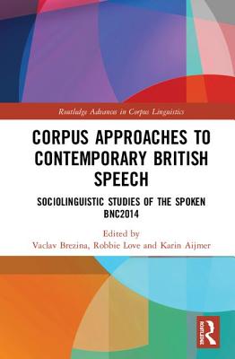 Corpus Approaches to Contemporary British Speech: Sociolinguistic Studies of the Spoken Bnc2014 - Brezina, Vaclav (Editor), and Love, Robbie (Editor), and Aijmer, Karin (Editor)