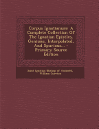 Corpus Ignatianum: A Complete Collection of the Ignatian Epistles, Geniune, Interpolated, and Spurious...
