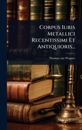 Corpus Iuris Metallici Recentissimi Et Antiquioris...