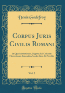 Corpus Juris Civilis Romani, Vol. 2: In Quo Institutiones, Digesta Ad Codicem Florentinum Emendata, Codex Item Et Novell (Classic Reprint)