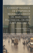 Correspondance De L'empereur Maximilien Ier Et De Marguerite D'autriche... De 1507  1519, Volume 1...