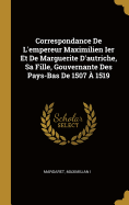 Correspondance de L'Empereur Maximilien Ier Et de Marguerite D'Autriche, Sa Fille, Gouvernante Des Pays-Bas de 1507 a 1519