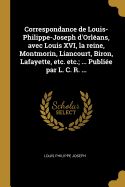 Correspondance de Louis-Philippe-Joseph D'Orleans, Avec Louis XVI, La Reine, Montmorin, Liancourt, Biron, Lafayette, Etc. Etc.; ... Publiee Par L. C. R. ...