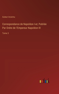 Correspondance de Napolon I-er; Publie Par Ordre de l'Empereur Napolon III: Tome.5 - Auteur Inconnu