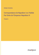 Correspondance de Napolon I-er; Publie Par Ordre de l'Empereur Napolon III: Tome 6