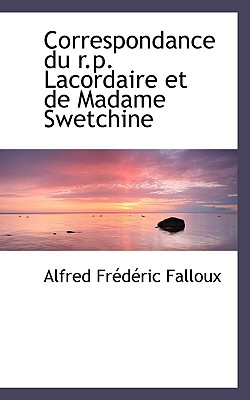 Correspondance Du R.P. Lacordaire Et de Madame Swetchine - Falloux, Alfred Fr?d?ric