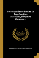 Correspondance Inedite de Jean-Baptiste Massillon, Eveque de Clermont...