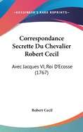 Correspondance Secrette Du Chevalier Robert Cecil: Avec Jacques VI, Roi D'Ecosse (1767)