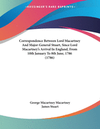 Correspondence Between Lord Macartney And Major-General Stuart, Since Lord Macartney's Arrival In England, From 10th January To 8th June, 1786 (1786)