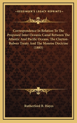 Correspondence in Relation to the Proposed Inter-Oceanic Canal Between the Atlantic and Pacific Oceans, the Clayton-Bulwer Treaty and the Monroe Doctrine (1885) - Hayes, Rutherford B