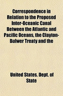 Correspondence in Relation to the Proposed Inter-Oceanic Canal Between the Atlantic and Pacific Oceans, the Clayton-Bulwer Treaty and the Monroe Doctrine, Being a Reprint of Senate Ex. Docs. No. 112, 46th Cong.; 2D Sess.; No. 194, 47th Cong., 1st Sess.;..