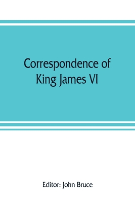 Correspondence of King James VI. of Scotland with Sir Robert Cecil and others in England, during the reign of Queen Elizabeth; with an appendix containing papers illustrative of transactions between King James and Robert Earl of Essex. Principally pub... - Bruce, John (Editor)