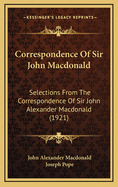 Correspondence of Sir John MacDonald: Selections from the Correspondence of Sir John Alexander MacDonald (1921)