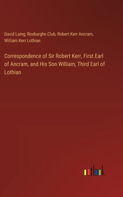 Correspondence of Sir Robert Kerr, First Earl of Ancram, and His Son William, Third Earl of Lothian - Laing, David, and Club, Roxburghe, and Ancram, Robert Kerr