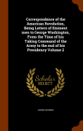 Correspondence of the American Revolution, Being Letters of Eminent men to George Washington, From the Time of his Taking Command of the Army to the end of his Presidency Volume 2