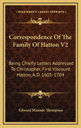 Correspondence of the Family of Hatton V2: Being Chiefly Letters Addressed to Christopher, First Viscount Hatton, A.D. 1601-1704