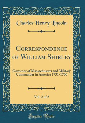 Correspondence of William Shirley, Vol. 2 of 2: Governor of Massachusetts and Military Commander in America 1731-1760 (Classic Reprint) - Lincoln, Charles Henry