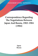 Correspondence Regarding The Negotiations Between Japan And Russia, 1903-1904 (1904)