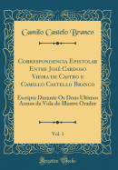 Correspondencia Epistolar Entre Jos Cardoso Vieira de Castro E Camillo Castello Branco, Vol. 1: Escripta Durante OS Dous Ultimos Annos Da Vida Do Illustre Orador (Classic Reprint)