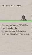 Correspondencia Oficial E Inedita Sobre La Demarcacion de Limites Entre El Paraguay y El Brasil