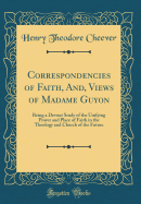 Correspondencies of Faith, And, Views of Madame Guyon: Being a Devout Study of the Unifying Power and Place of Faith in the Theology and Church of the Future (Classic Reprint)
