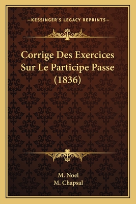 Corrige Des Exercices Sur Le Participe Passe (1836) - Noel, M, and Chapsal, M