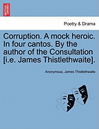 Corruption. a Mock Heroic. in Four Cantos. by the Author of the Consultation [I.E. James Thistlethwaite].