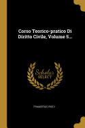 Corso Teorico-Pratico Di Diritto Civile, Volume 5...