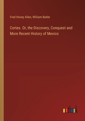 Cortes. Or, the Discovery, Conquest and More Recent History of Mexico - Butler, William, and Allen, Fred Hovey