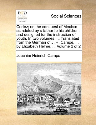 Cortez; Or, the Conquest of Mexico: As Related by a Father to His Children, and Designed for the Instruction of Youth. in Two Volumes. ... Translated from the German of J. H. Campe, ... by Elizabeth Helme, ... Volume 2 of 2 - Campe, Joachim Heinrich