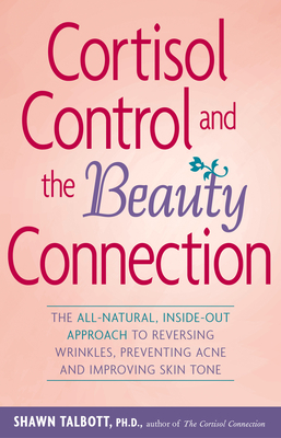 Cortisol Control and the Beauty Connection: The All-Natural, Inside-Out Approach to Reversing Wrinkles, Preventing Acne and Improving Skin Tone - Talbott, Shawn, FACSM