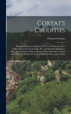 Coryat's Crudities: Reprinted From the Edition of 1611. to Which Are Now Added, His Letters From India, &c. and Extracts Relating to Him, From Various Authors: Being a More Particular Account of His Travels (Mostly On Foot) in Different Parts of the Globe - Coryate, Thomas