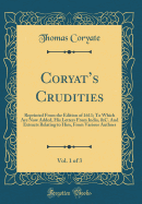 Coryat's Crudities, Vol. 1 of 3: Reprinted from the Edition of 1611; To Which Are Now Added, His Letters from India, &C. and Extracts Relating to Him, from Various Authors (Classic Reprint)