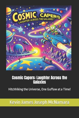 Cosmic Capers: Laughter Across the Galaxies: Hitchhiking the Universe, One Guffaw at a Time! - McNamara, Kevin James Joseph