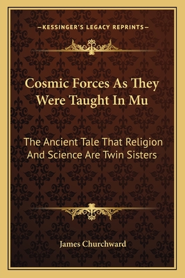 Cosmic Forces As They Were Taught In Mu: The Ancient Tale That Religion And Science Are Twin Sisters - Churchward, James, Colonel