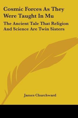 Cosmic Forces As They Were Taught In Mu: The Ancient Tale That Religion And Science Are Twin Sisters - Churchward, James