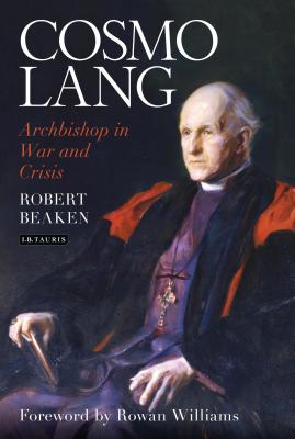 Cosmo Lang: Archbishop in War and Crisis - Beaken, Robert, and Williams, Dr. Rowan (Foreword by)