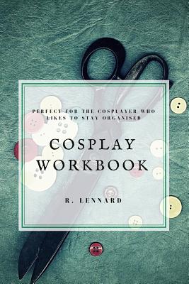 Cosplay Workbook: Perfect for the Cosplayer who likes to stay organised - Lennard, R