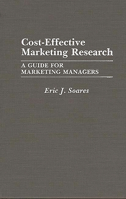 Cost-Effective Marketing Research: A Guide for Marketing Managers - Soares, Eric J