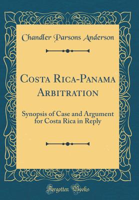 Costa Rica-Panama Arbitration: Synopsis of Case and Argument for Costa Rica in Reply (Classic Reprint) - Anderson, Chandler Parsons